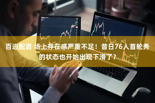 百进配资 场上存在感严重不足！昔日76人首轮秀的状态也开始出现下滑了？