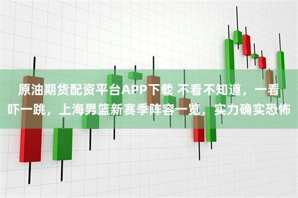 原油期货配资平台APP下载 不看不知道，一看吓一跳，上海男篮新赛季阵容一览，实力确实恐怖