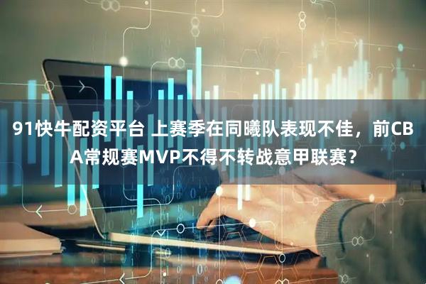 91快牛配资平台 上赛季在同曦队表现不佳，前CBA常规赛MVP不得不转战意甲联赛？