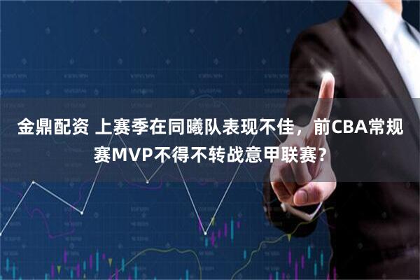 金鼎配资 上赛季在同曦队表现不佳，前CBA常规赛MVP不得不转战意甲联赛？
