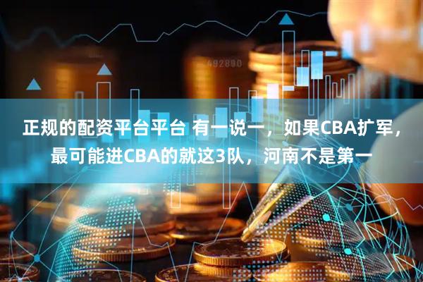 正规的配资平台平台 有一说一，如果CBA扩军，最可能进CBA的就这3队，河南不是第一