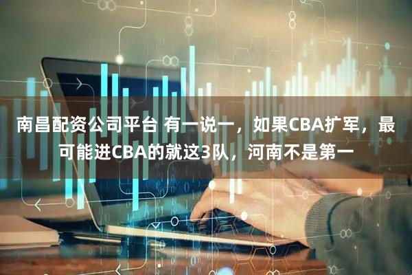 南昌配资公司平台 有一说一，如果CBA扩军，最可能进CBA的就这3队，河南不是第一