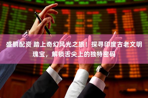 盛鹏配资 踏上奇幻风光之旅！探寻印度古老文明瑰宝，解锁舌尖上的独特密码