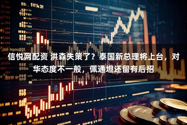 信悦网配资 洪森失策了？泰国新总理将上台，对华态度不一般，佩通坦还留有后招