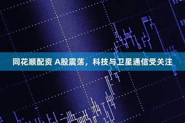 同花顺配资 A股震荡，科技与卫星通信受关注