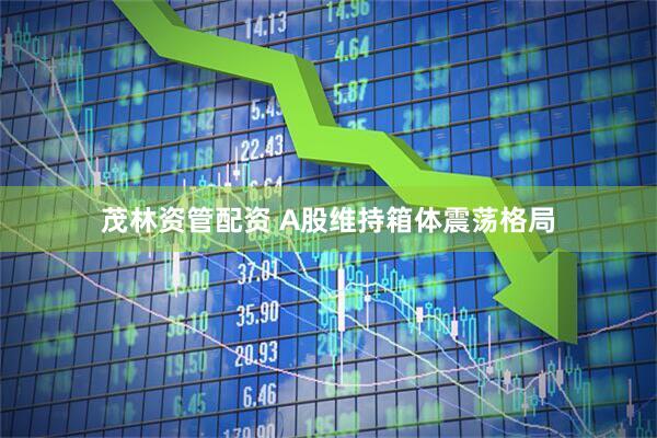 茂林资管配资 A股维持箱体震荡格局
