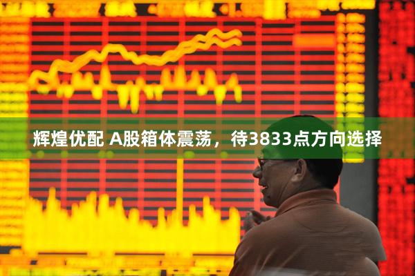 辉煌优配 A股箱体震荡，待3833点方向选择