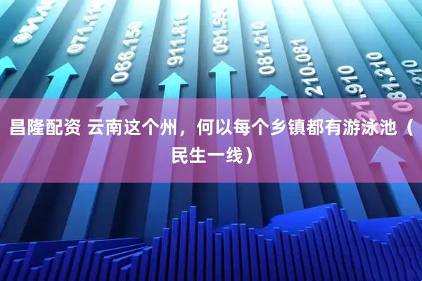 昌隆配资 云南这个州，何以每个乡镇都有游泳池（民生一线）