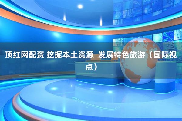 顶红网配资 挖掘本土资源  发展特色旅游（国际视点）