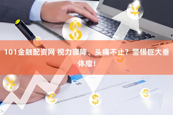 101金融配资网 视力骤降、头痛不止？警惕巨大垂体瘤！