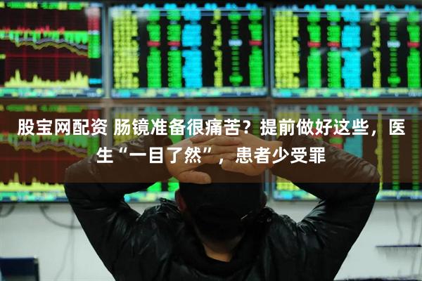 股宝网配资 肠镜准备很痛苦？提前做好这些，医生“一目了然”，患者少受罪
