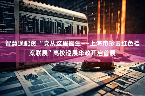 智慧通配资 “党从这里诞生——上海市珍贵红色档案联展”高校巡展华政开启首展