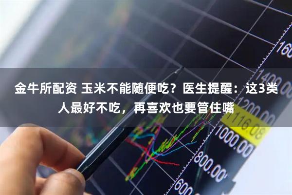 金牛所配资 玉米不能随便吃？医生提醒：这3类人最好不吃，再喜欢也要管住嘴