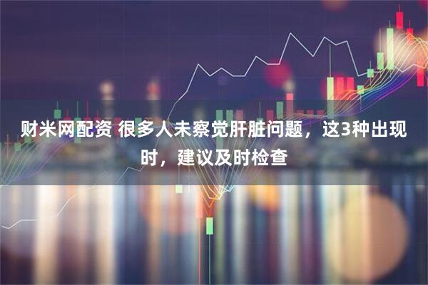 财米网配资 很多人未察觉肝脏问题，这3种出现时，建议及时检查
