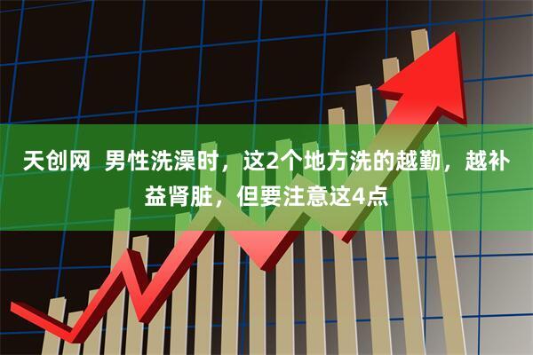 天创网  男性洗澡时，这2个地方洗的越勤，越补益肾脏，但要注意这4点