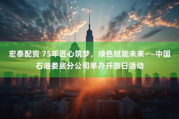 宏泰配资 75年匠心筑梦，绿色赋能未来——中国石油娄底分公司举办开放日活动