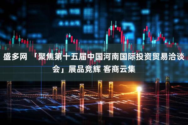 盛多网 「聚焦第十五届中国河南国际投资贸易洽谈会」展品竞辉 客商云集