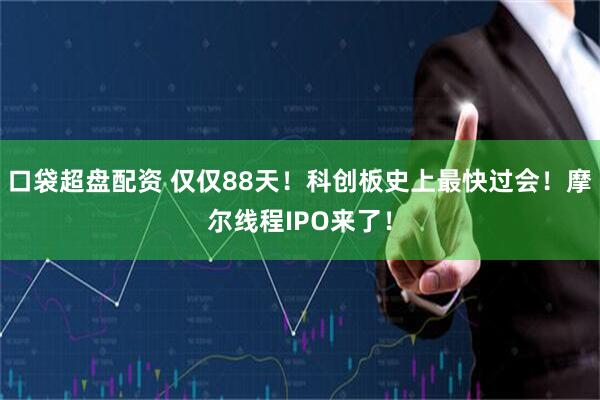 口袋超盘配资 仅仅88天！科创板史上最快过会！摩尔线程IPO来了！