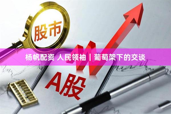 杨帆配资 人民领袖｜葡萄架下的交谈