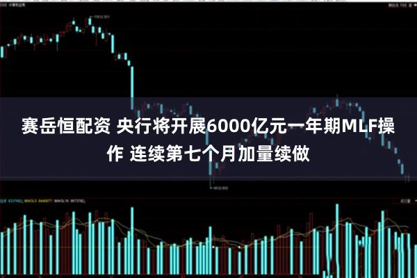 赛岳恒配资 央行将开展6000亿元一年期MLF操作 连续第七个月加量续做