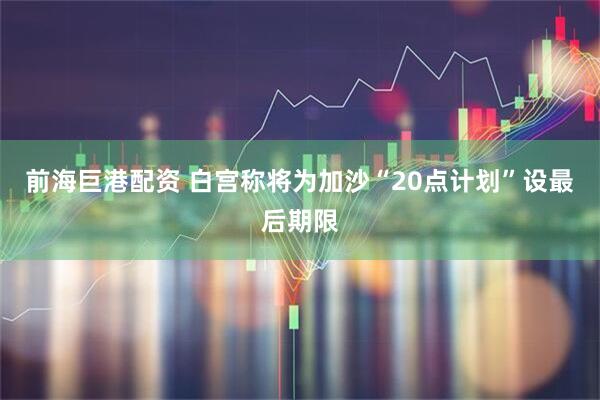 前海巨港配资 白宫称将为加沙“20点计划”设最后期限