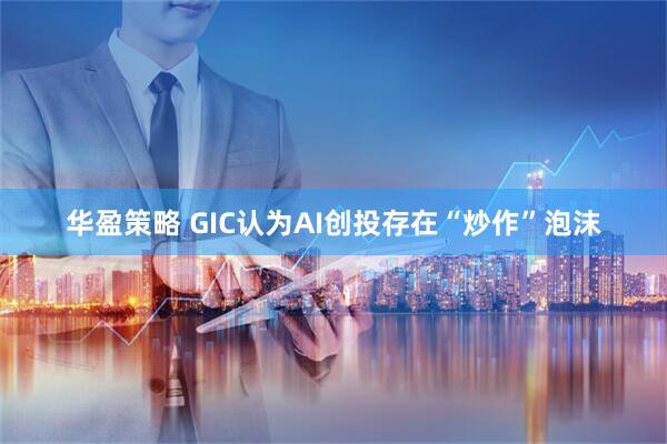 华盈策略 GIC认为AI创投存在“炒作”泡沫
