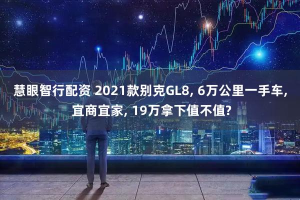 慧眼智行配资 2021款别克GL8, 6万公里一手车, 宜商宜家, 19万拿下值不值?