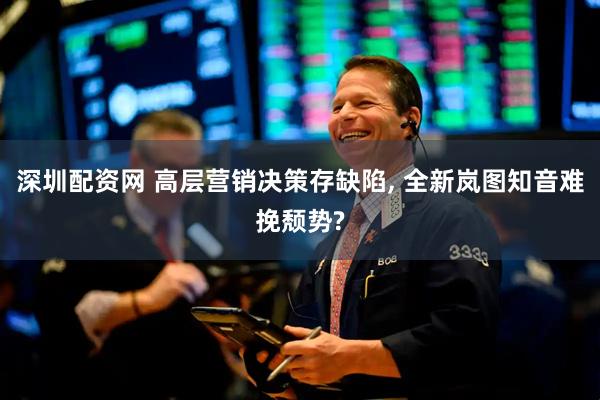 深圳配资网 高层营销决策存缺陷, 全新岚图知音难挽颓势?