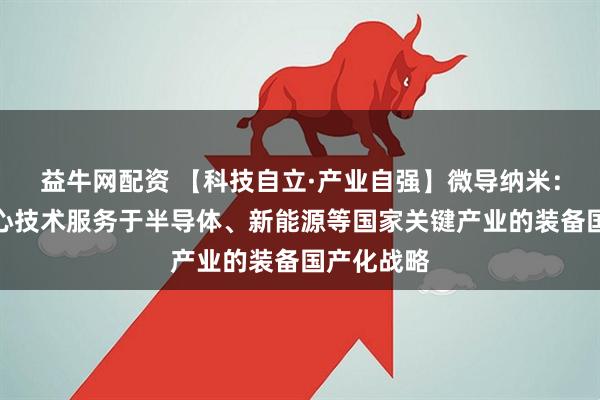 益牛网配资 【科技自立·产业自强】微导纳米：以自主核心技术服务于半导体、新能源等国家关键产业的装备国产化战略