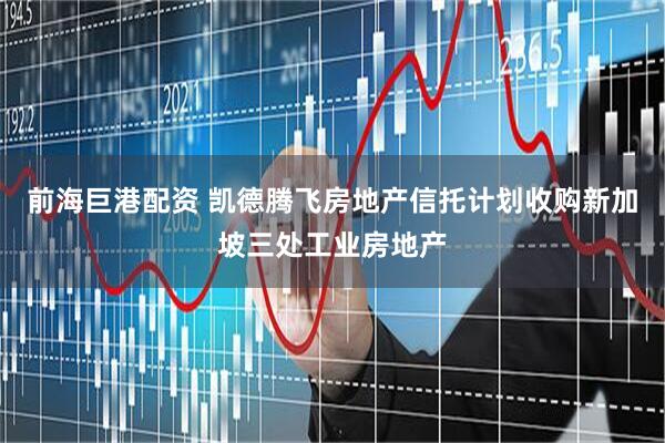 前海巨港配资 凯德腾飞房地产信托计划收购新加坡三处工业房地产