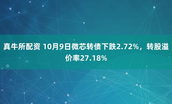 真牛所配资 10月9日微芯转债下跌2.72%，转股溢价率27.18%