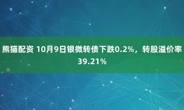 熊猫配资 10月9日银微转债下跌0.2%，转股溢价率39.21%