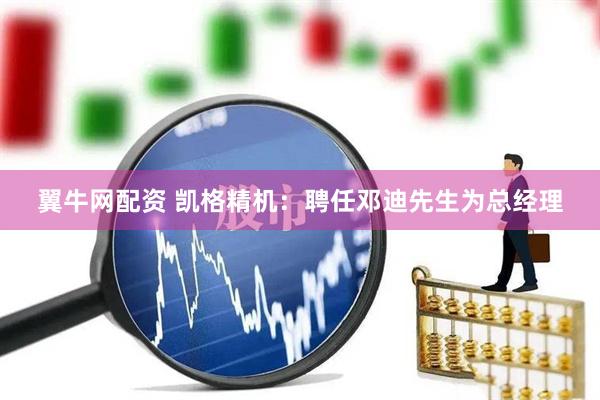 翼牛网配资 凯格精机：聘任邓迪先生为总经理