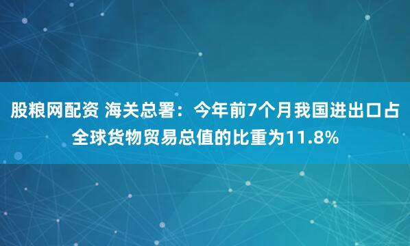 股粮网配资 海关总署：今年前7个月我国进出口占全球货物贸易总值的比重为11.8%