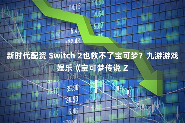 新时代配资 Switch 2也救不了宝可梦？九游游戏娱乐《宝可梦传说 Z