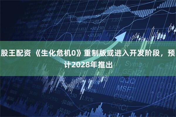 股王配资 《生化危机0》重制版或进入开发阶段，预计2028年推出