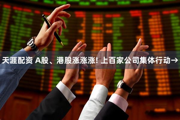 天涯配资 A股、港股涨涨涨! 上百家公司集体行动→