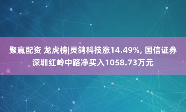 聚赢配资 龙虎榜|灵鸽科技涨14.49%, 国信证券深圳红岭中路净买入1058.73万元