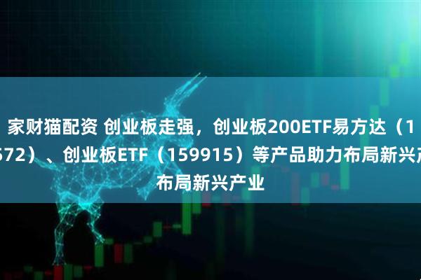 家财猫配资 创业板走强，创业板200ETF易方达（159572）、创业板ETF（159915）等产品助力布局新兴产业