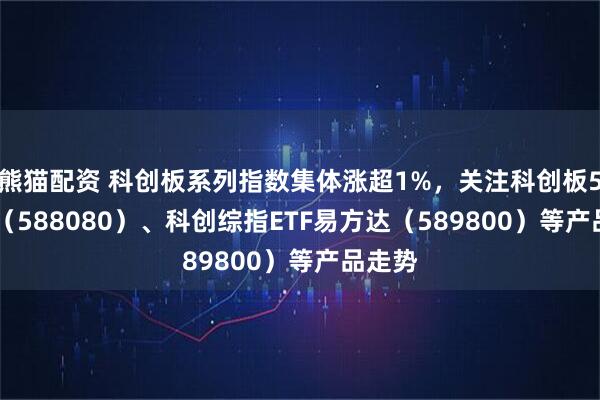 熊猫配资 科创板系列指数集体涨超1%，关注科创板50ETF（588080）、科创综指ETF易方达（589800）等产品走势
