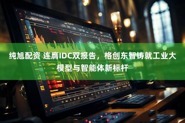 纯旭配资 连膺IDC双报告，格创东智铸就工业大模型与智能体新标杆