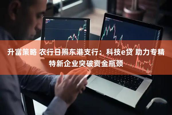升富策略 农行日照东港支行：科技e贷 助力专精特新企业突破资金瓶颈