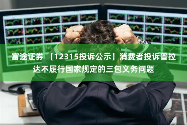 富途证券 【12315投诉公示】消费者投诉普拉达不履行国家规定的三包义务问题