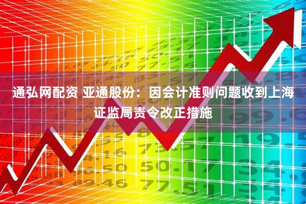 通弘网配资 亚通股份：因会计准则问题收到上海证监局责令改正措施