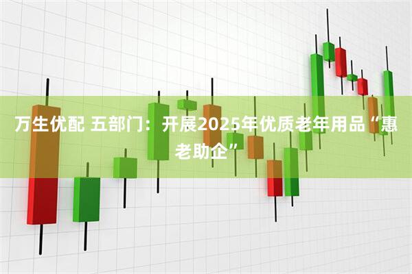 万生优配 五部门：开展2025年优质老年用品“惠老助企”